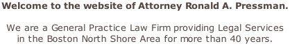 Welcome to the website of Attorney Ronald A. Pressman.   We are a General Practice Law Firm providing Legal Services  in the Boston North Shore Area for more than 40 years.